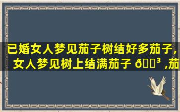 已婚女人梦见茄子树结好多茄子,女人梦见树上结满茄子 🌳 ,茄子多得有 ☘ 些掉地上